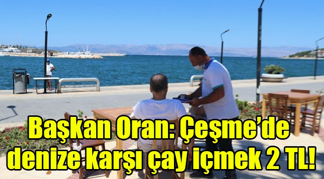 Başkan Oran: Çeşme'de denize karşı çay içmek 2 TL!