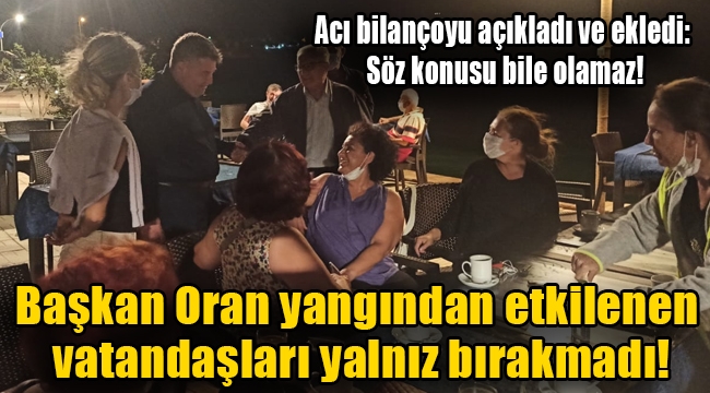 Başkan Oran yangından etkilenen vatandaşları yalnız bırakmadı!