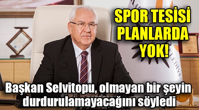 Başkan Selvitopu, olmayan bir şeyin durdurulamayacağını söyledi