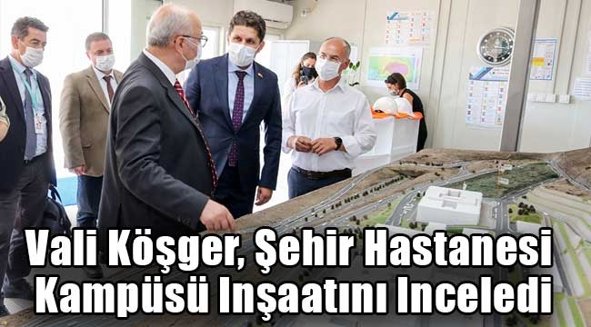 Vali Köşger, Şehir Hastanesi Kampüsü Inşaatını Inceledi