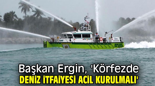 Başkan Ergin, 'Körfezde deniz itfaiyesi acil kurulmalı'