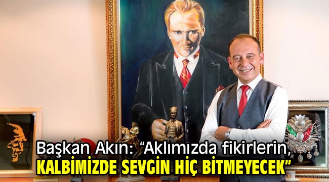 Başkan Akın: "Aklımızda fikirlerin, kalbimizde sevgin hiç bitmeyecek"