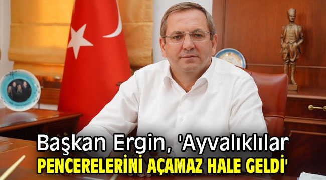 Başkan Ergin, 'Ayvalıklılar pencerelerini açamaz hale geldi'