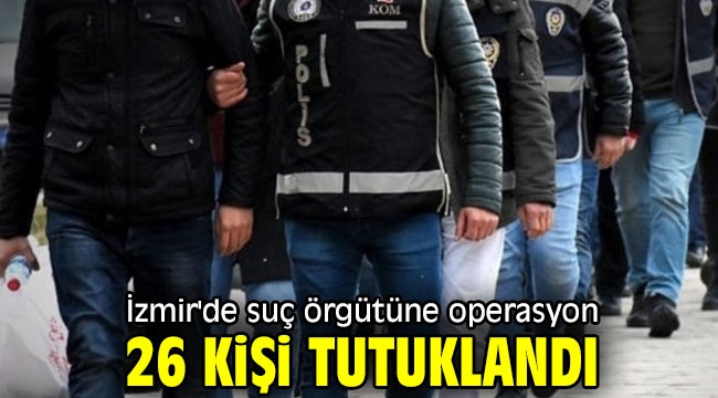 İzmir'de suç örgütüne operasyon! 26 kişi tutuklandı