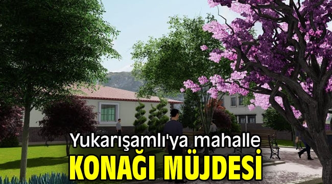 Yukarışamlı'ya mahalle konağı müjdesi