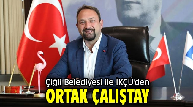 Çiğli Belediyesi ile İKÇÜ'den Ortak Çalıştay