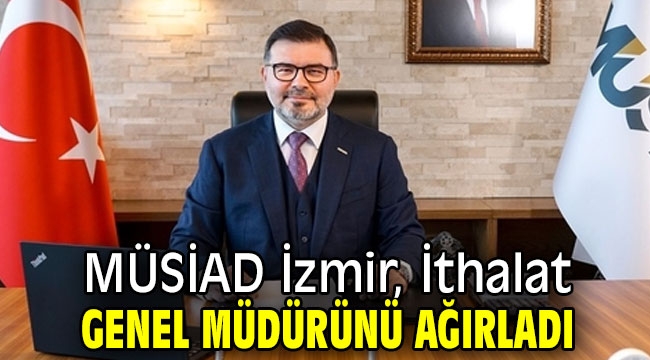 İthalat Genel Müdürü, MÜSİAD İzmir'in konuğu oldu