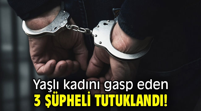 Yaşlı kadını gasp eden 3 şüpheli tutuklandı!