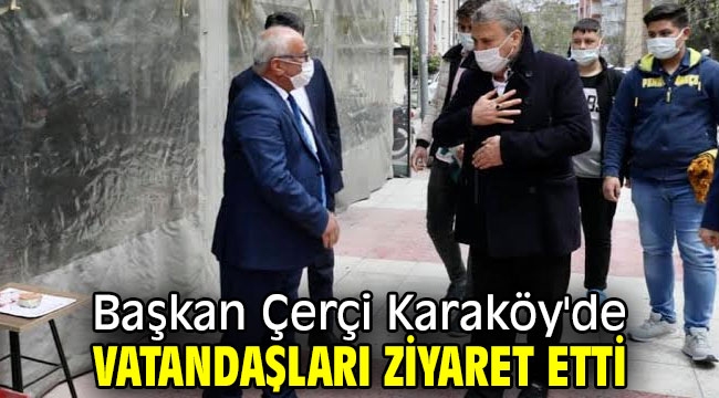  Başkan Çerçi Karaköy'de vatandaşları ziyaret etti