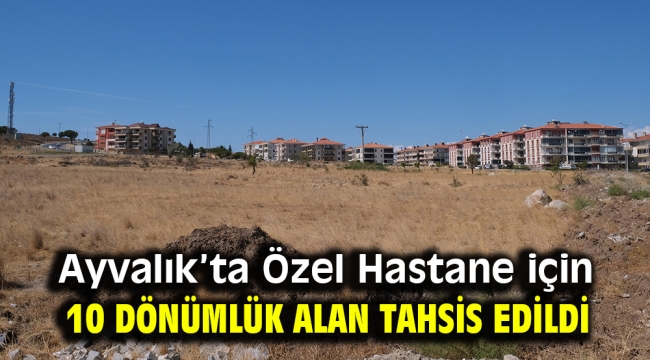 Ayvalık'ta Özel Hastane için 10 dönümlük alan tahsis edildi