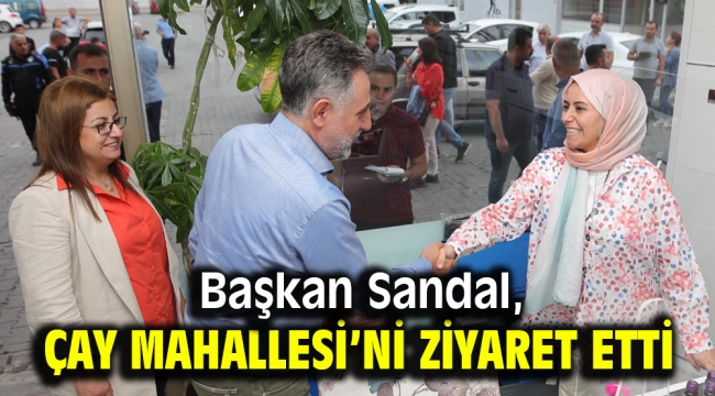 Başkan Sandal, Çay Mahallesi'ni ziyaret etti