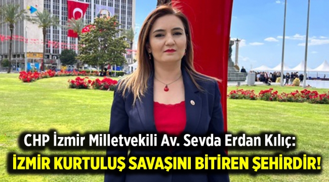 CHPli Kılıç: İzmir kurtuluş savaşını bitiren şehirdir!