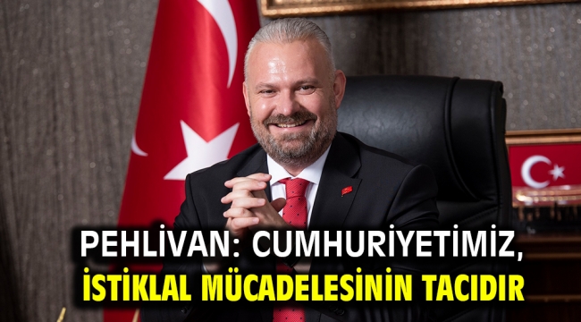 PEHLİVAN: CUMHURİYETİMİZ, İSTİKLAL MÜCADELESİNİN TACIDIR