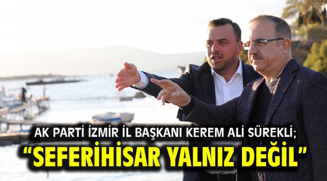 AK Parti İzmir İl Başkanı Kerem Ali Sürekli; "Seferihisar yalnız değil…"