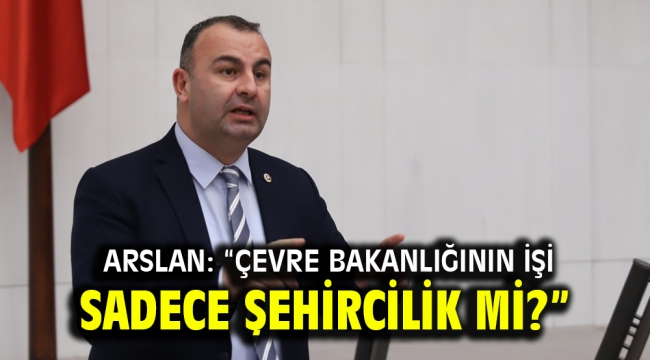 Arslan: "Çevre bakanlığının işi sadece şehircilik mi?"