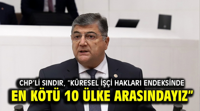 CHP'li Sındır, "Küresel işçi hakları endeksinde en kötü 10 ülke arasındayız"