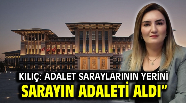 Kılıç: Adalet saraylarının yerini sarayın adaleti aldı"