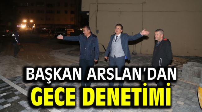 BAŞKAN ARSLAN'DAN GECE DENETİMİ