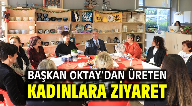 BAŞKAN OKTAY'DAN ÜRETEN KADINLARA ZİYARET