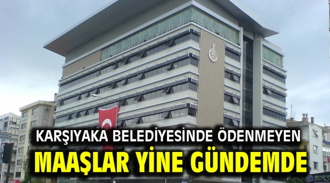 Karşıyaka Belediyesinde ödenmeyen maaşlar yine gündemde