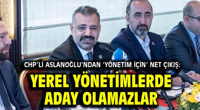 Başkan Aslanoğlu'ndan 'yönetim için' net çıkış: Yerel yönetimlerde aday olamazlar