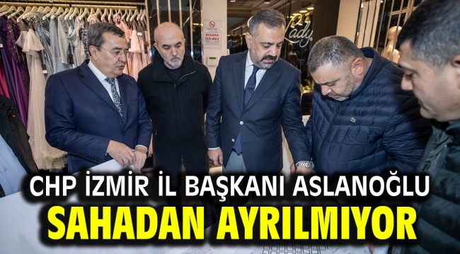 CHP İzmir İl Başkanı Aslanoğlu Sahadan Ayrılmıyor