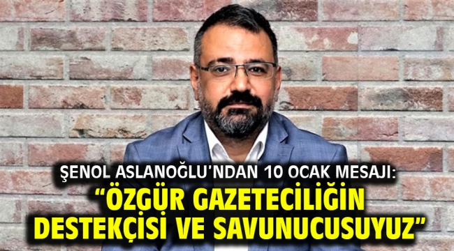 Şenol Aslanoğlu'ndan 10 Ocak Mesajı: "Özgür Gazeteciliğin Destekçisi ve Savunucusuyuz"