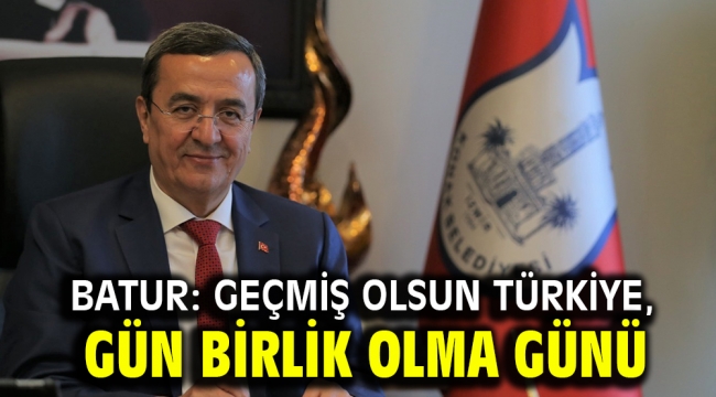 Batur: Geçmiş olsun Türkiye, gün birlik olma günü