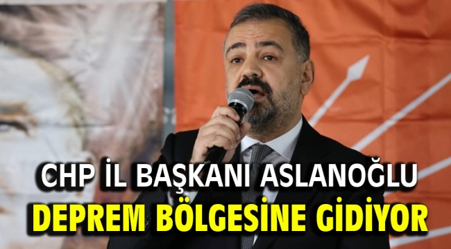 CHP İl Başkanı Aslanoğlu deprem bölgesine gidiyor