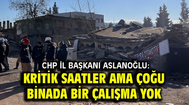 CHP İl Başkanı Aslanoğlu: Kritik saatler ama çoğu binada bir çalışma yok