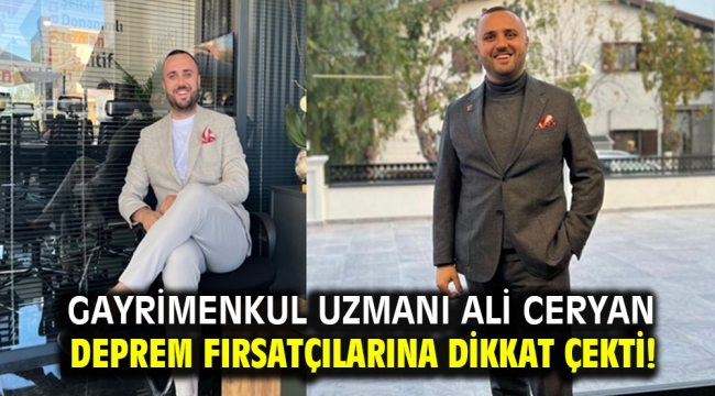 Gayrimenkul uzmanı Ali Ceryan deprem fırsatçılarına dikkat çekti!