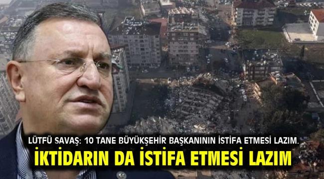 Lütfü Savaş: 10 tane büyükşehir başkanının istifa etmesi lazım. İktidarın da istifa etmesi lazım