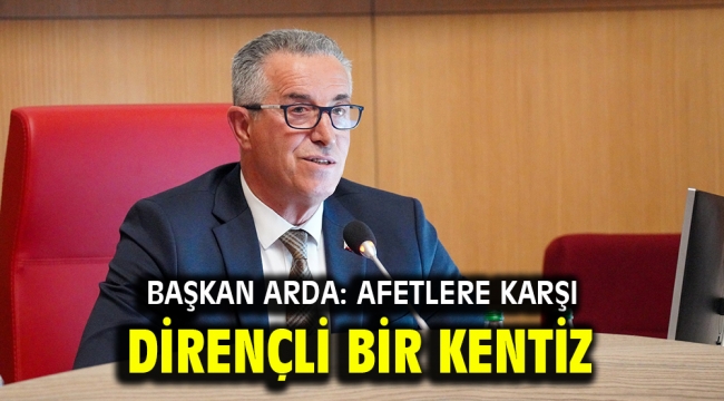 Başkan Arda: Afetlere karşı dirençli bir kentiz