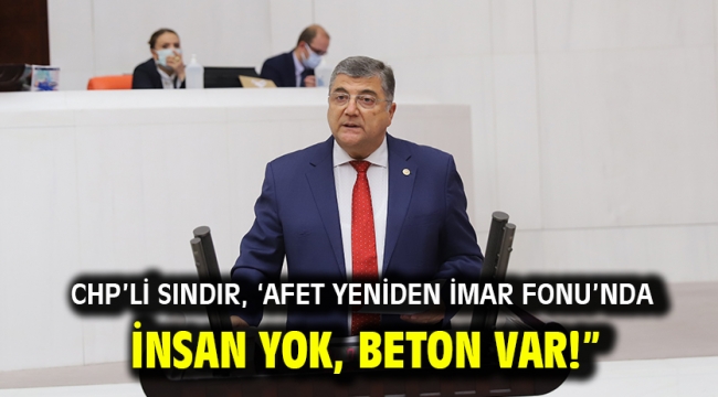 CHP'li Sındır, 'Afet Yeniden İmar Fonu'nda insan yok, beton var!"