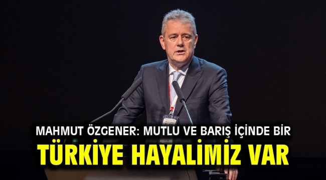 Mahmut Özgener: Mutlu ve barış içinde bir Türkiye hayalimiz var