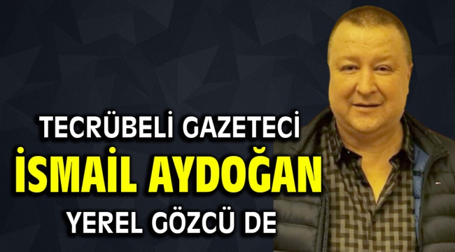 Tecrübeli Gazeteci İsmail Aydoğan Yerel Gözcü'de