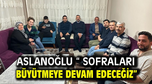 ASLANOĞLU " SOFRALARI BÜYÜTMEYE DEVAM EDECEĞİZ"