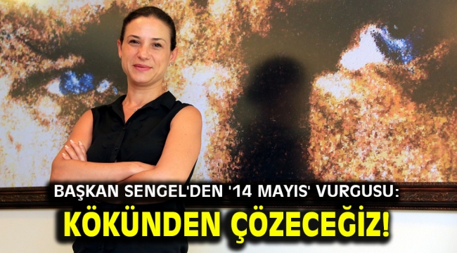 Başkan Sengel'den '14 Mayıs' vurgusu: Kökünden çözeceğiz!