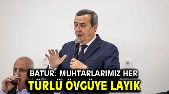 Batur: Muhtarlarımız her türlü övgüye layık