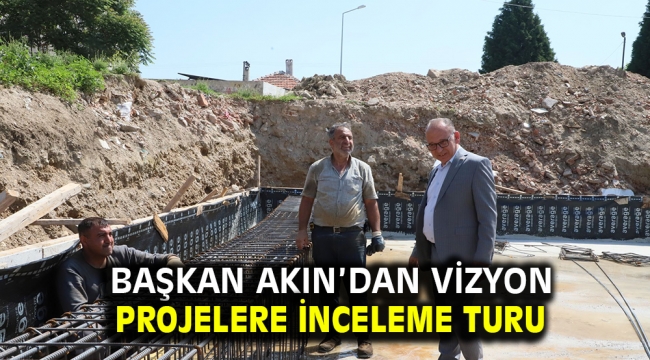  Başkan Akın'dan Vizyon Projelere İnceleme Turu