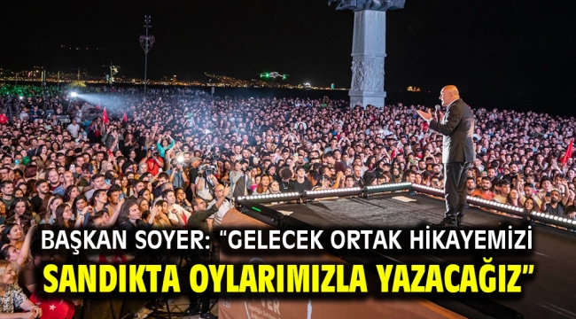 Başkan Soyer: "Gelecek ortak hikayemizi sandıkta oylarımızla yazacağız"