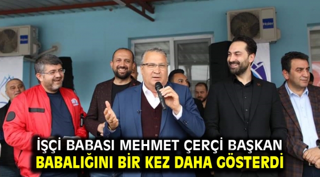 İşçi babası Mehmet Çerçi Başkan Babalığını bir kez daha gösterdi