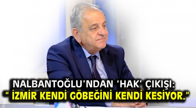 Nalbantoğlu'ndan 'hak' çıkışı: " İzmir kendi göbeğini kendi kesiyor."