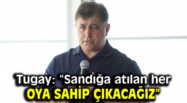 Tugay, "Sandığa atılan her oya sahip çıkacağız"