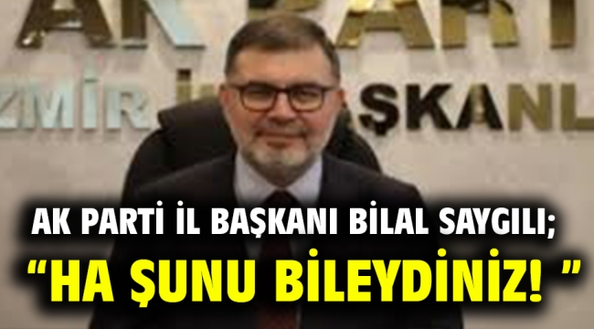 AK Parti İl Başkanı Bilal Saygılı; "Ha şunu bileydiniz! "