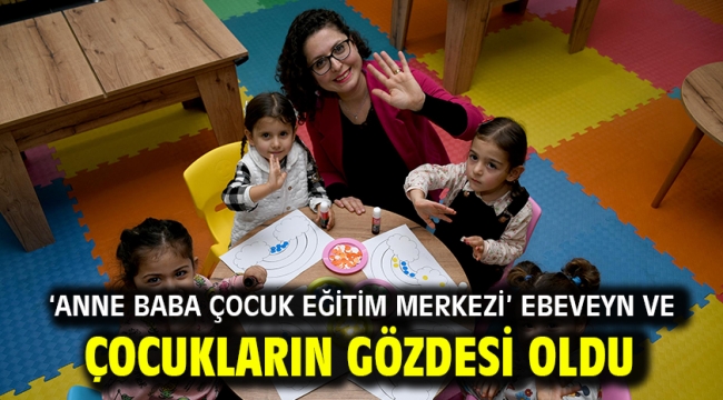 'ANNE BABA ÇOCUK EĞİTİM MERKEZİ' EBEVEYN VE ÇOCUKLARIN GÖZDESİ OLDU