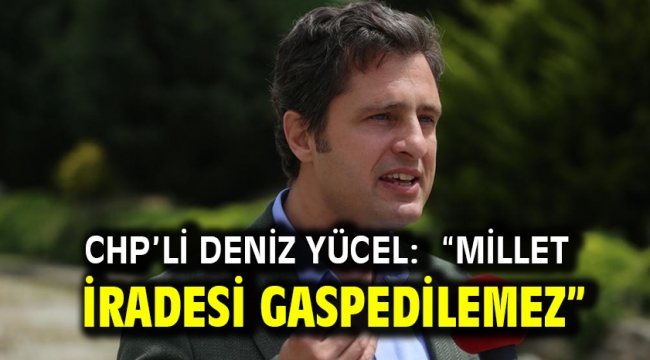 CHP'Lİ DENİZ YÜCEL: "MİLLET İRADESİ GASPEDİLEMEZ"