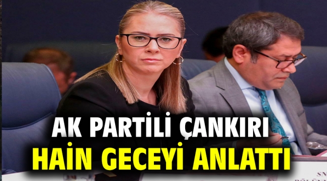 AK PARTİLİ ÇANKIRI HAİN GECEYİ ANLATTI