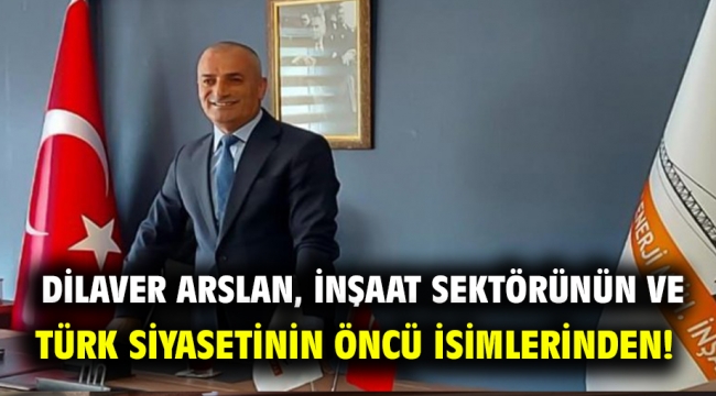 Dilaver Arslan, inşaat sektörünün ve Türk siyasetinin öncü isimlerinden!