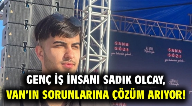 Genç iş insanı Sadık Olcay, Van'ın sorunlarına çözüm arıyor!